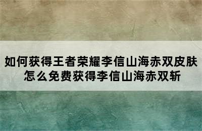 如何获得王者荣耀李信山海赤双皮肤 怎么免费获得李信山海赤双斩